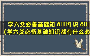 学六爻必备基础知 🐶 识 🌴 （学六爻必备基础知识都有什么必背的）